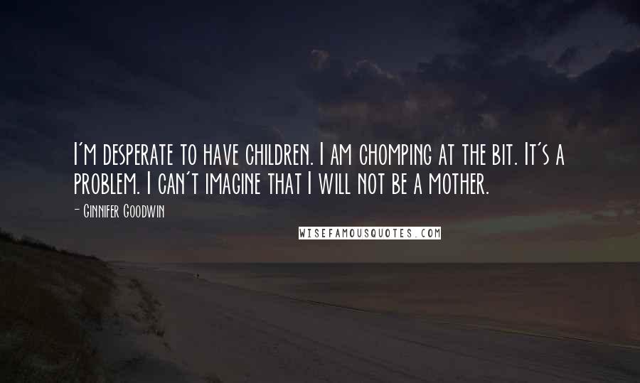 Ginnifer Goodwin Quotes: I'm desperate to have children. I am chomping at the bit. It's a problem. I can't imagine that I will not be a mother.