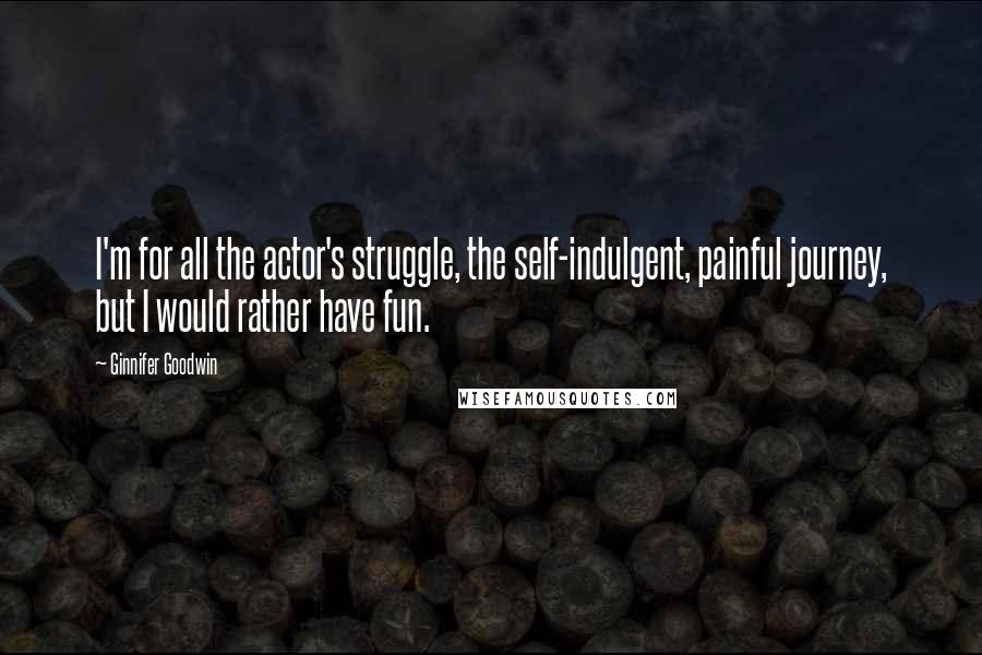 Ginnifer Goodwin Quotes: I'm for all the actor's struggle, the self-indulgent, painful journey, but I would rather have fun.