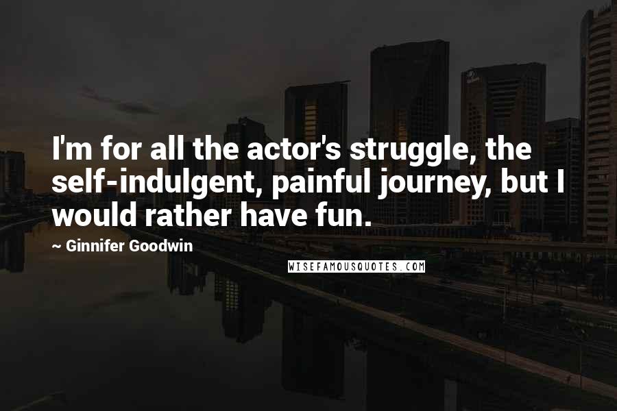 Ginnifer Goodwin Quotes: I'm for all the actor's struggle, the self-indulgent, painful journey, but I would rather have fun.