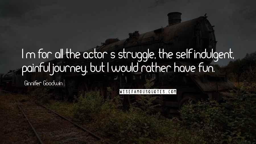 Ginnifer Goodwin Quotes: I'm for all the actor's struggle, the self-indulgent, painful journey, but I would rather have fun.