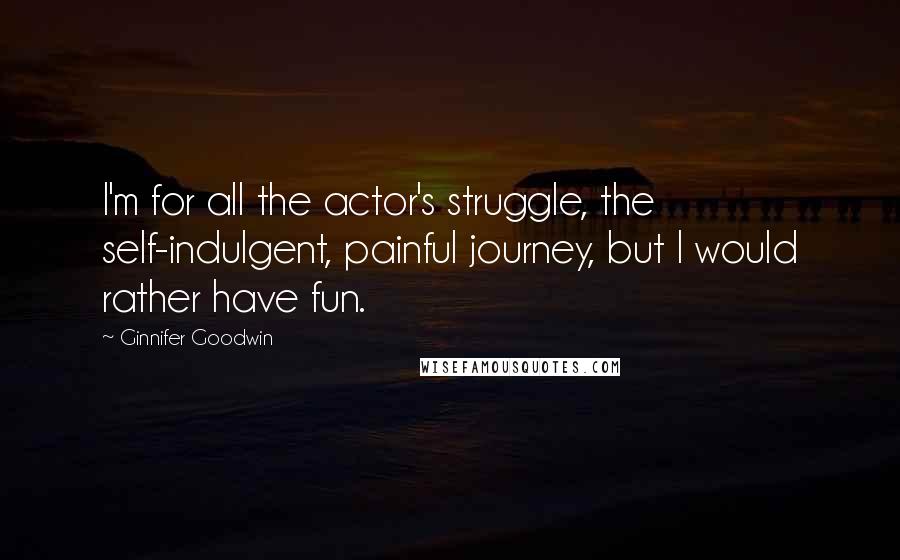 Ginnifer Goodwin Quotes: I'm for all the actor's struggle, the self-indulgent, painful journey, but I would rather have fun.