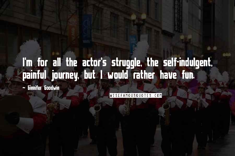 Ginnifer Goodwin Quotes: I'm for all the actor's struggle, the self-indulgent, painful journey, but I would rather have fun.