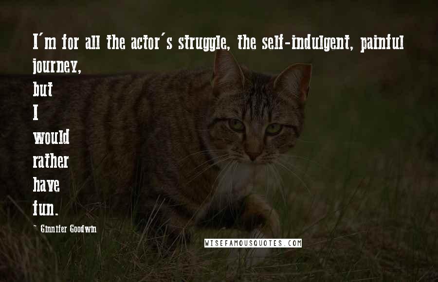 Ginnifer Goodwin Quotes: I'm for all the actor's struggle, the self-indulgent, painful journey, but I would rather have fun.