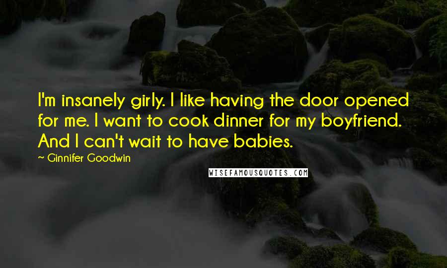 Ginnifer Goodwin Quotes: I'm insanely girly. I like having the door opened for me. I want to cook dinner for my boyfriend. And I can't wait to have babies.