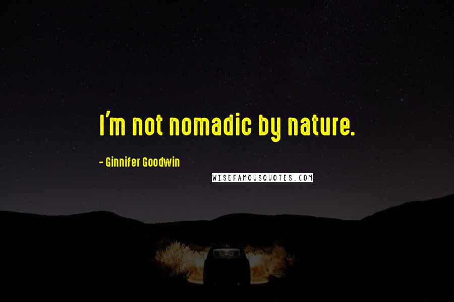 Ginnifer Goodwin Quotes: I'm not nomadic by nature.