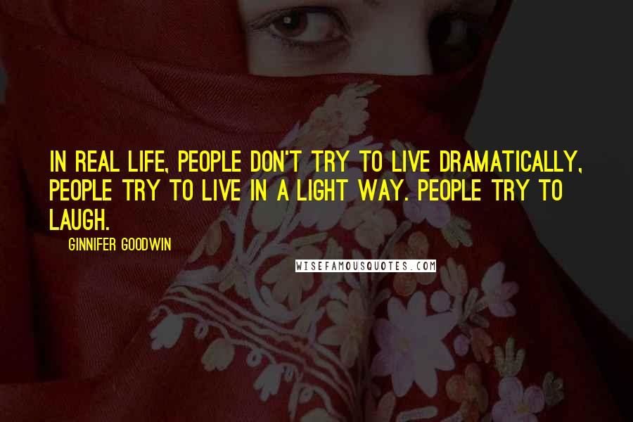 Ginnifer Goodwin Quotes: In real life, people don't try to live dramatically, people try to live in a light way. People try to laugh.