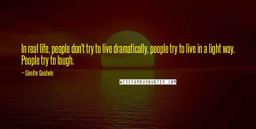 Ginnifer Goodwin Quotes: In real life, people don't try to live dramatically, people try to live in a light way. People try to laugh.