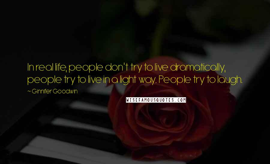 Ginnifer Goodwin Quotes: In real life, people don't try to live dramatically, people try to live in a light way. People try to laugh.