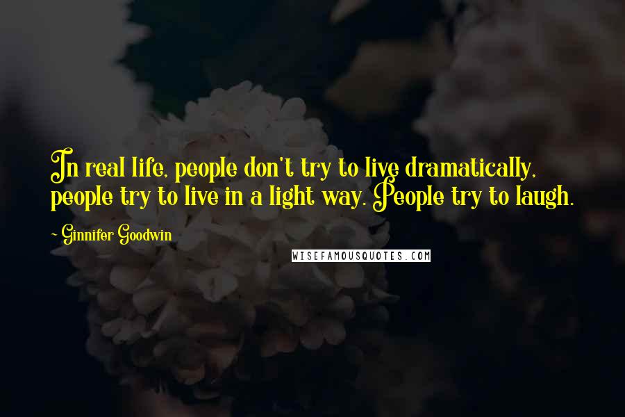 Ginnifer Goodwin Quotes: In real life, people don't try to live dramatically, people try to live in a light way. People try to laugh.