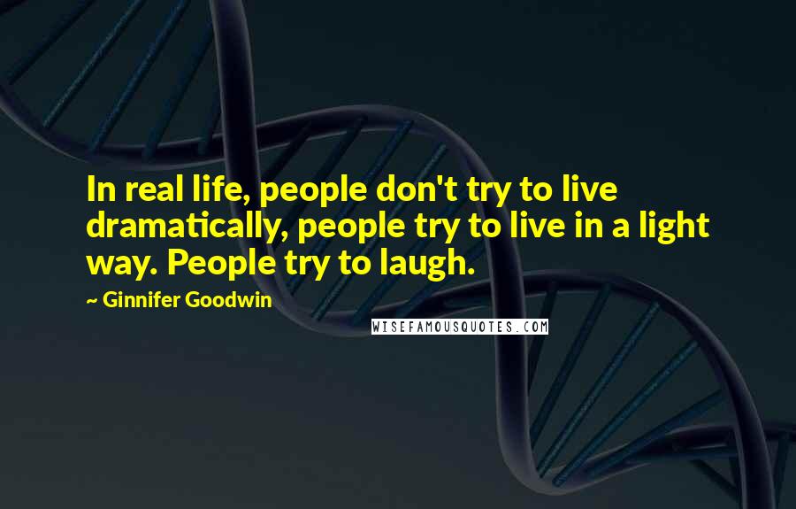 Ginnifer Goodwin Quotes: In real life, people don't try to live dramatically, people try to live in a light way. People try to laugh.