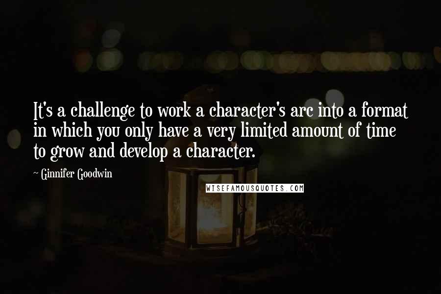 Ginnifer Goodwin Quotes: It's a challenge to work a character's arc into a format in which you only have a very limited amount of time to grow and develop a character.