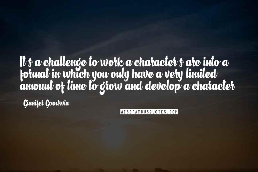 Ginnifer Goodwin Quotes: It's a challenge to work a character's arc into a format in which you only have a very limited amount of time to grow and develop a character.