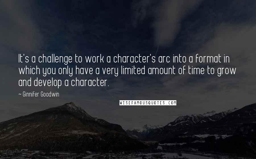 Ginnifer Goodwin Quotes: It's a challenge to work a character's arc into a format in which you only have a very limited amount of time to grow and develop a character.