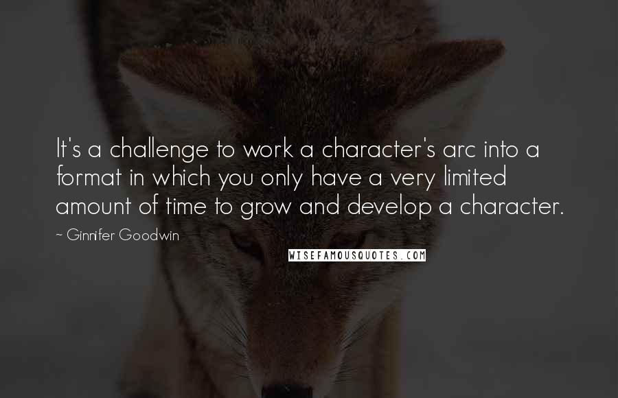 Ginnifer Goodwin Quotes: It's a challenge to work a character's arc into a format in which you only have a very limited amount of time to grow and develop a character.