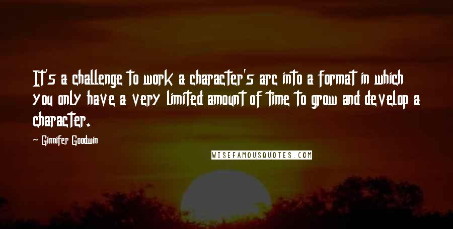 Ginnifer Goodwin Quotes: It's a challenge to work a character's arc into a format in which you only have a very limited amount of time to grow and develop a character.