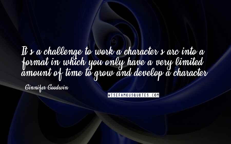 Ginnifer Goodwin Quotes: It's a challenge to work a character's arc into a format in which you only have a very limited amount of time to grow and develop a character.