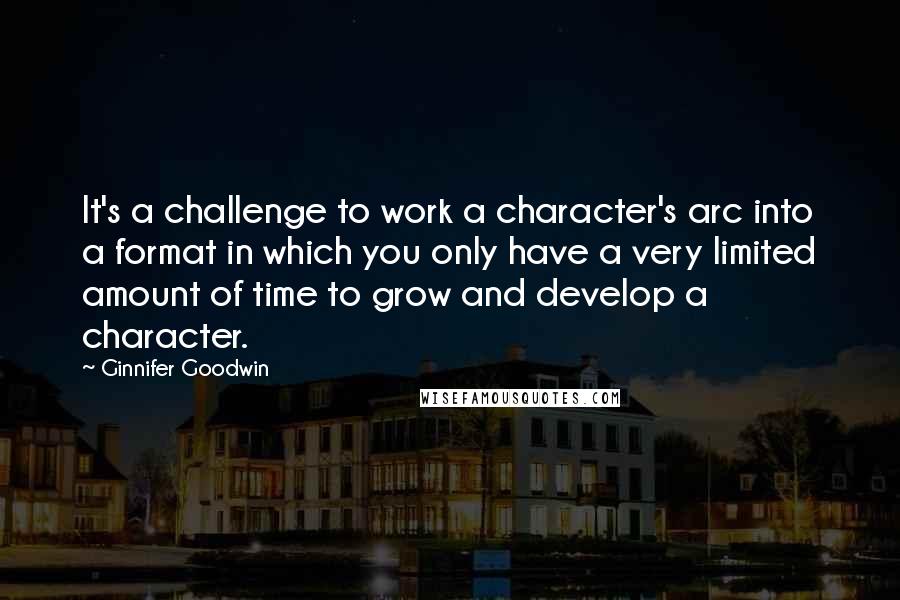 Ginnifer Goodwin Quotes: It's a challenge to work a character's arc into a format in which you only have a very limited amount of time to grow and develop a character.