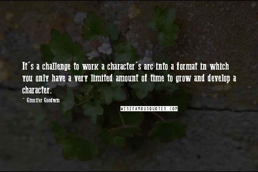 Ginnifer Goodwin Quotes: It's a challenge to work a character's arc into a format in which you only have a very limited amount of time to grow and develop a character.