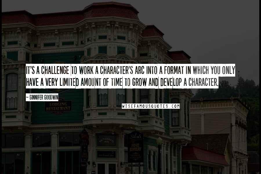 Ginnifer Goodwin Quotes: It's a challenge to work a character's arc into a format in which you only have a very limited amount of time to grow and develop a character.