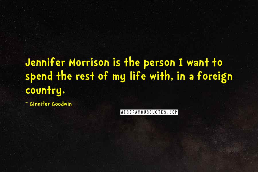 Ginnifer Goodwin Quotes: Jennifer Morrison is the person I want to spend the rest of my life with, in a foreign country.