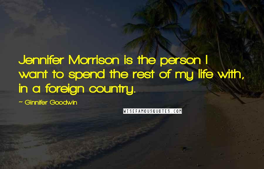 Ginnifer Goodwin Quotes: Jennifer Morrison is the person I want to spend the rest of my life with, in a foreign country.
