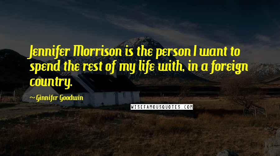 Ginnifer Goodwin Quotes: Jennifer Morrison is the person I want to spend the rest of my life with, in a foreign country.