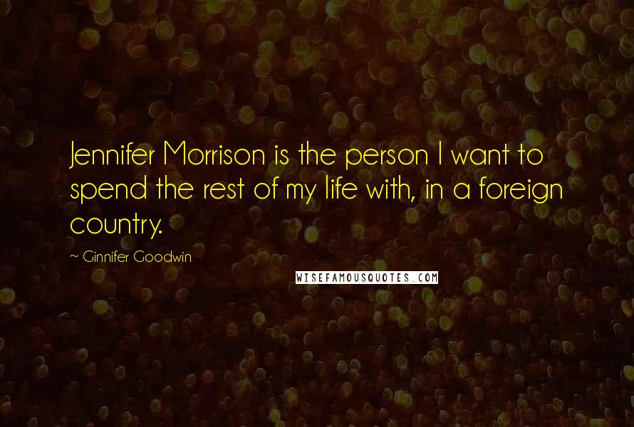 Ginnifer Goodwin Quotes: Jennifer Morrison is the person I want to spend the rest of my life with, in a foreign country.