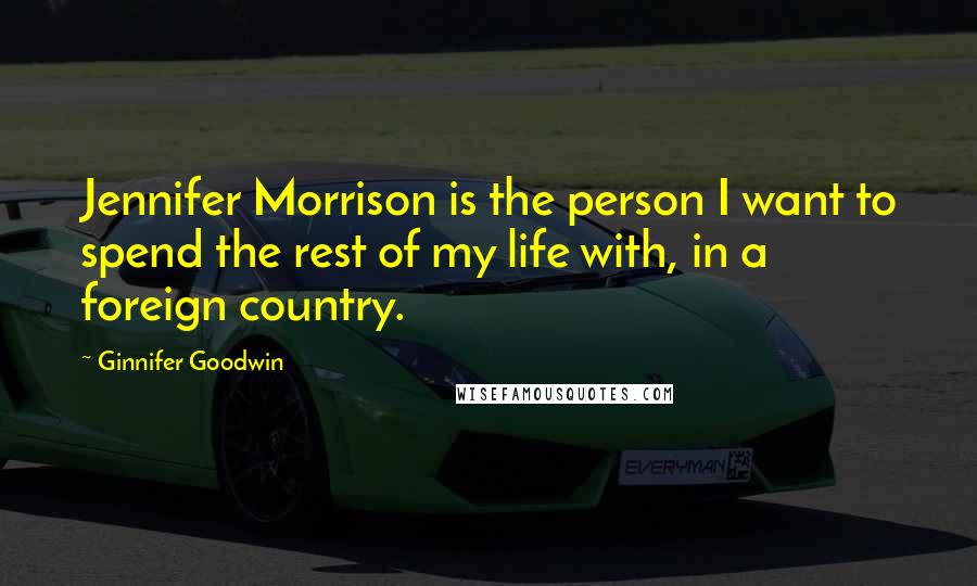 Ginnifer Goodwin Quotes: Jennifer Morrison is the person I want to spend the rest of my life with, in a foreign country.