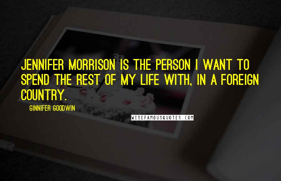 Ginnifer Goodwin Quotes: Jennifer Morrison is the person I want to spend the rest of my life with, in a foreign country.