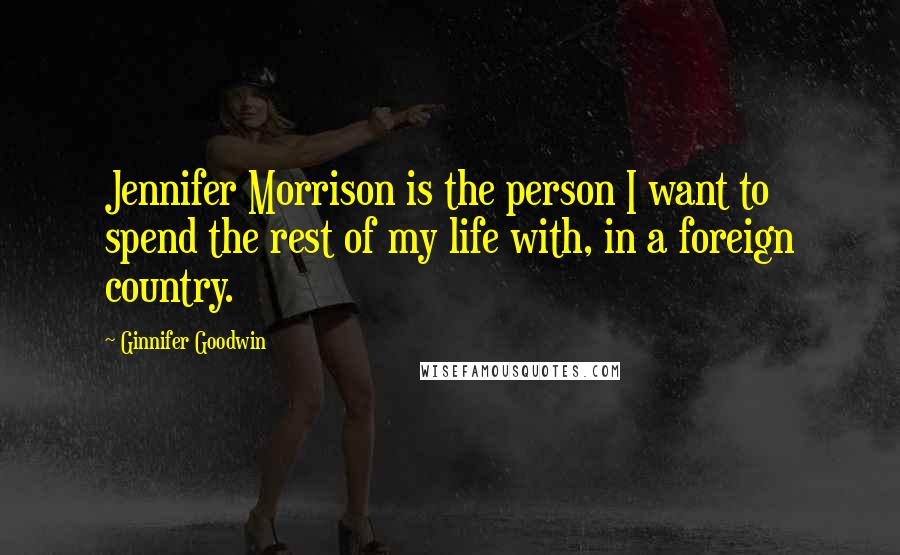 Ginnifer Goodwin Quotes: Jennifer Morrison is the person I want to spend the rest of my life with, in a foreign country.