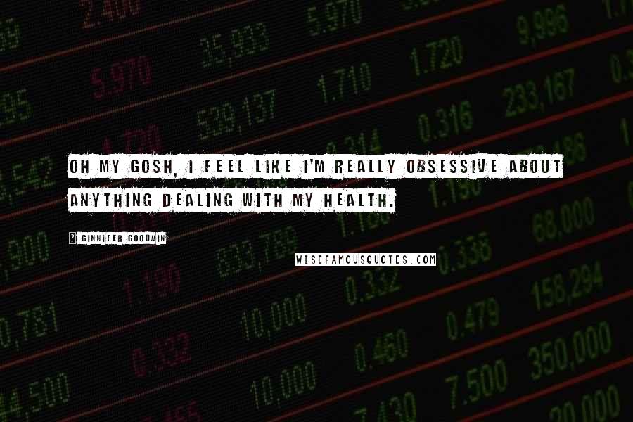 Ginnifer Goodwin Quotes: Oh my gosh, I feel like I'm really obsessive about anything dealing with my health.