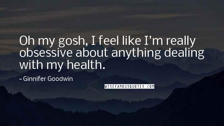 Ginnifer Goodwin Quotes: Oh my gosh, I feel like I'm really obsessive about anything dealing with my health.