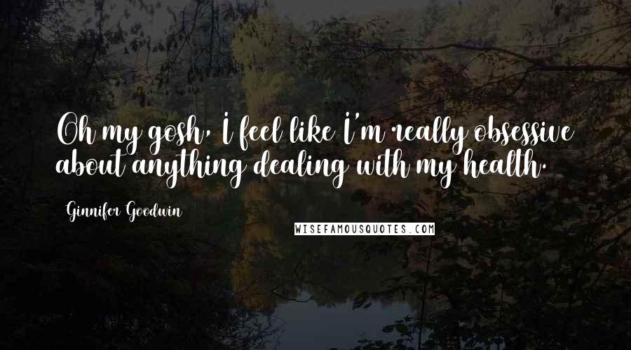 Ginnifer Goodwin Quotes: Oh my gosh, I feel like I'm really obsessive about anything dealing with my health.