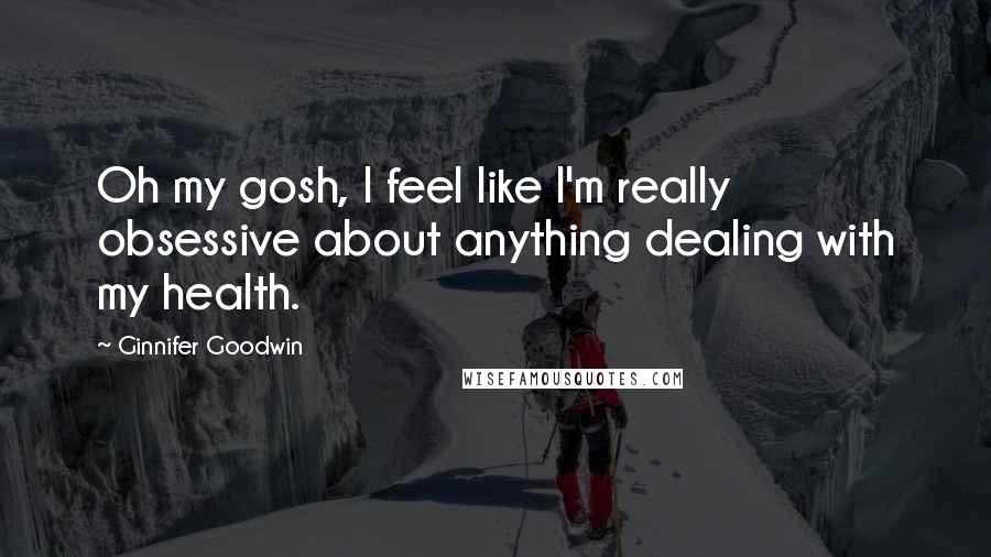 Ginnifer Goodwin Quotes: Oh my gosh, I feel like I'm really obsessive about anything dealing with my health.