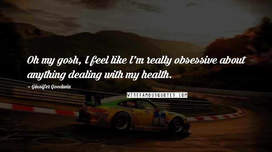Ginnifer Goodwin Quotes: Oh my gosh, I feel like I'm really obsessive about anything dealing with my health.