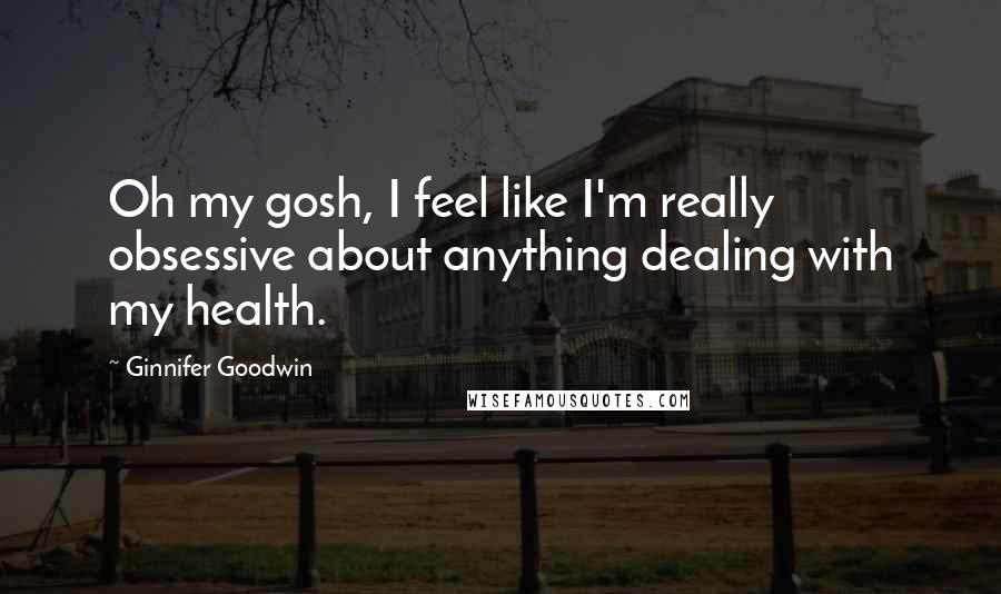 Ginnifer Goodwin Quotes: Oh my gosh, I feel like I'm really obsessive about anything dealing with my health.