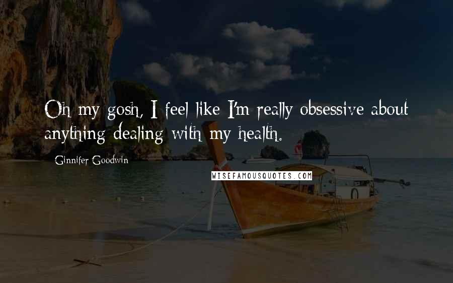 Ginnifer Goodwin Quotes: Oh my gosh, I feel like I'm really obsessive about anything dealing with my health.
