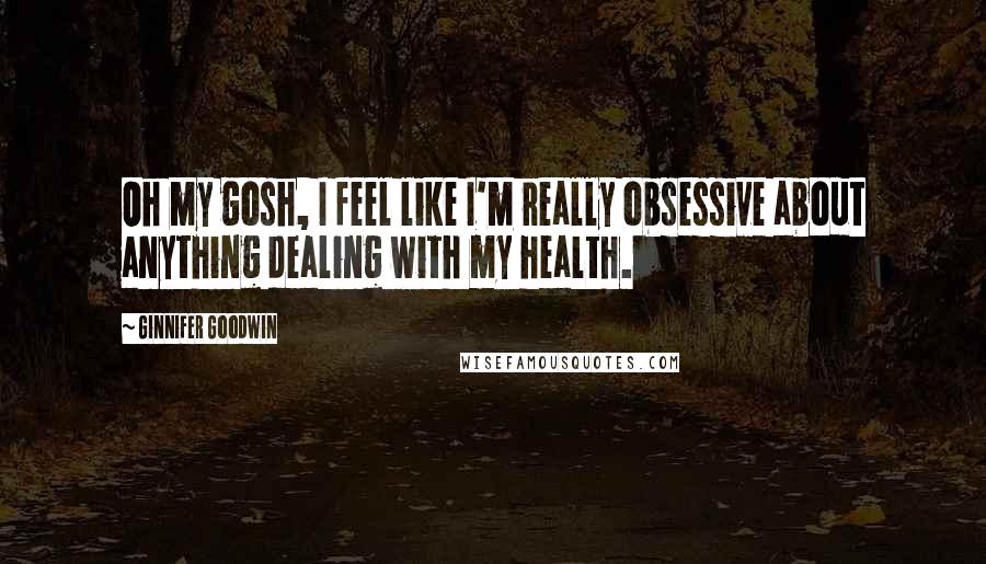 Ginnifer Goodwin Quotes: Oh my gosh, I feel like I'm really obsessive about anything dealing with my health.