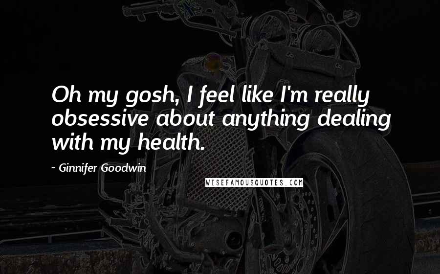 Ginnifer Goodwin Quotes: Oh my gosh, I feel like I'm really obsessive about anything dealing with my health.