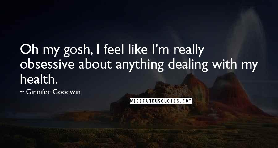 Ginnifer Goodwin Quotes: Oh my gosh, I feel like I'm really obsessive about anything dealing with my health.