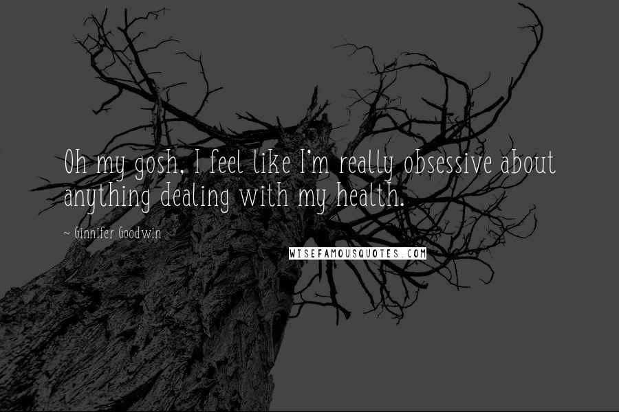 Ginnifer Goodwin Quotes: Oh my gosh, I feel like I'm really obsessive about anything dealing with my health.
