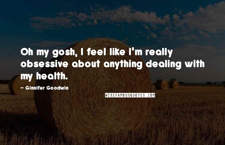 Ginnifer Goodwin Quotes: Oh my gosh, I feel like I'm really obsessive about anything dealing with my health.