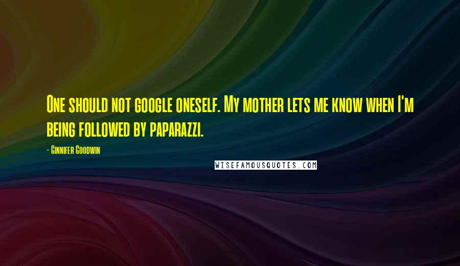 Ginnifer Goodwin Quotes: One should not google oneself. My mother lets me know when I'm being followed by paparazzi.