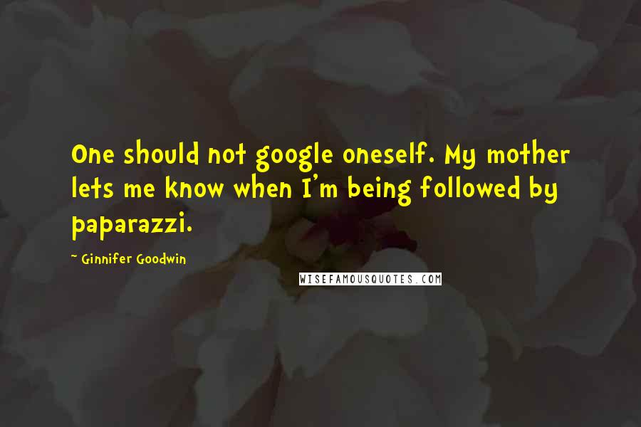 Ginnifer Goodwin Quotes: One should not google oneself. My mother lets me know when I'm being followed by paparazzi.