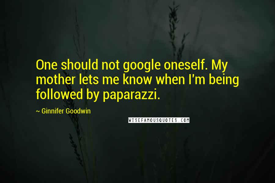 Ginnifer Goodwin Quotes: One should not google oneself. My mother lets me know when I'm being followed by paparazzi.