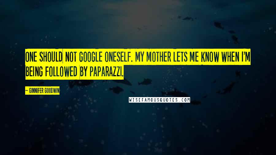 Ginnifer Goodwin Quotes: One should not google oneself. My mother lets me know when I'm being followed by paparazzi.