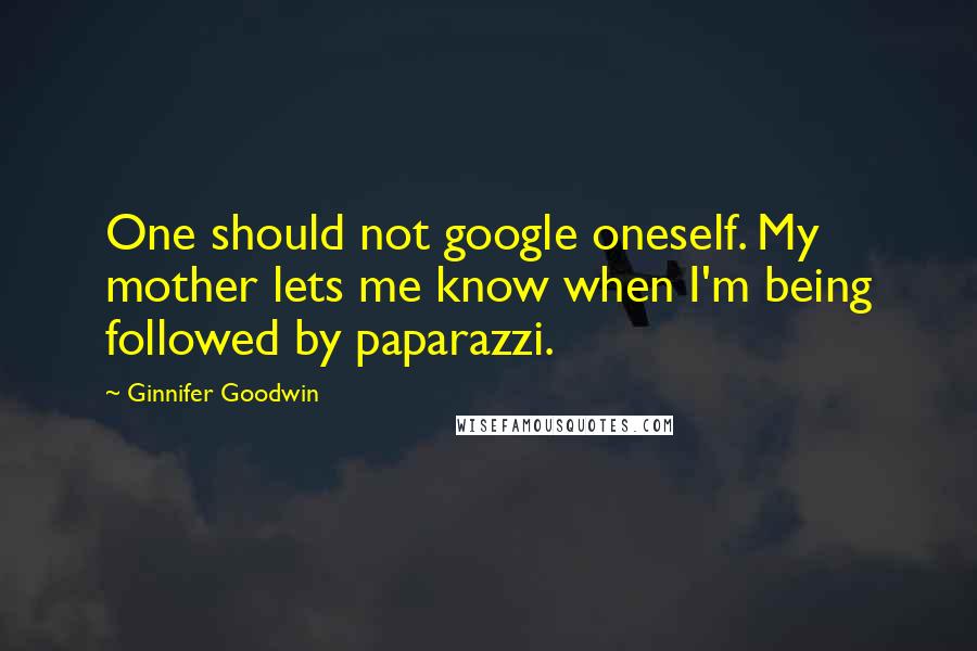 Ginnifer Goodwin Quotes: One should not google oneself. My mother lets me know when I'm being followed by paparazzi.