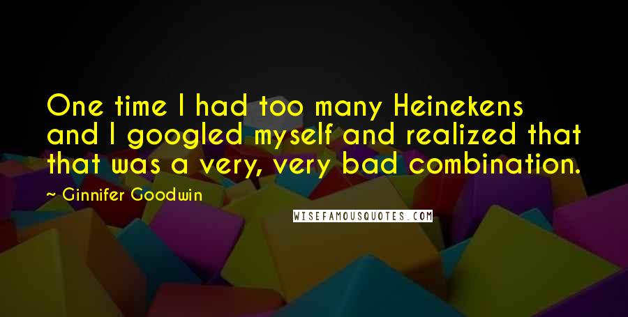 Ginnifer Goodwin Quotes: One time I had too many Heinekens and I googled myself and realized that that was a very, very bad combination.