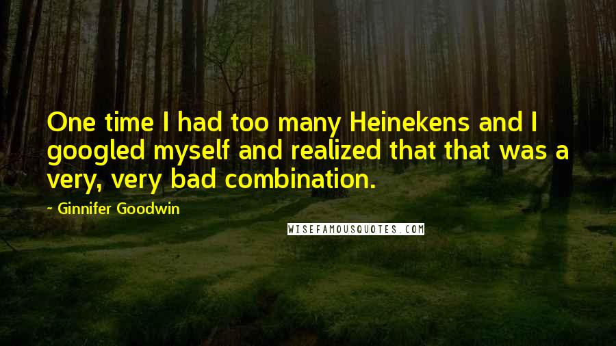 Ginnifer Goodwin Quotes: One time I had too many Heinekens and I googled myself and realized that that was a very, very bad combination.