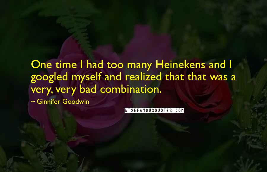 Ginnifer Goodwin Quotes: One time I had too many Heinekens and I googled myself and realized that that was a very, very bad combination.